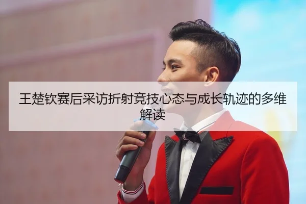 王楚钦赛后采访折射竞技心态与成长轨迹的多维解读