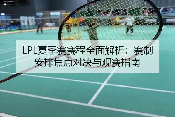 LPL夏季赛赛程全面解析：赛制安排焦点对决与观赛指南