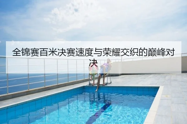 全锦赛百米决赛速度与荣耀交织的巅峰对决