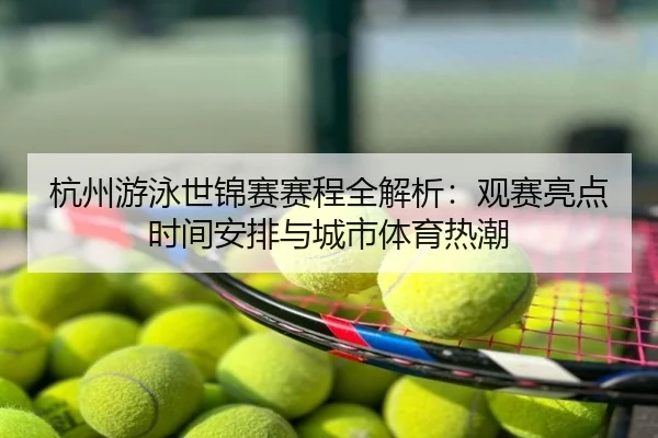 杭州游泳世锦赛赛程全解析：观赛亮点时间安排与城市体育热潮