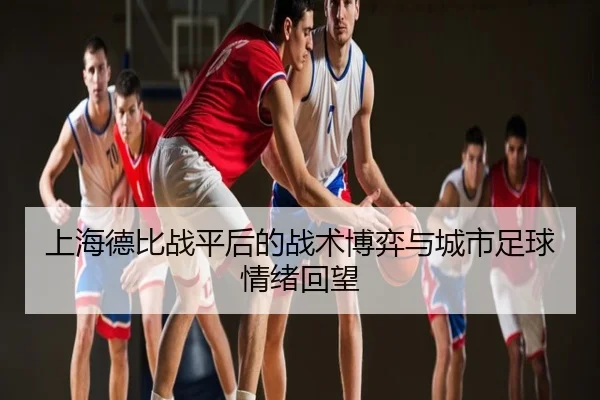 上海德比战平后的战术博弈与城市足球情绪回望