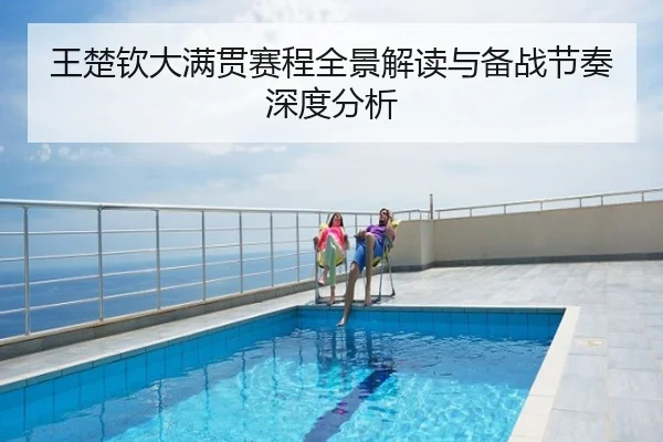 王楚钦大满贯赛程全景解读与备战节奏深度分析