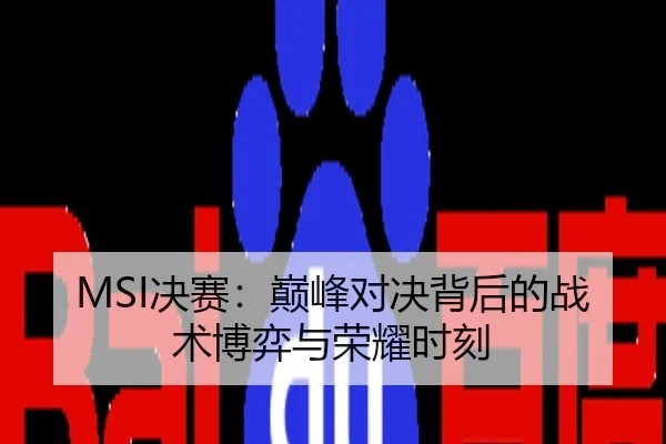 MSI决赛：巅峰对决背后的战术博弈与荣耀时刻