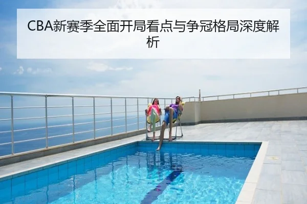 CBA新赛季全面开局看点与争冠格局深度解析