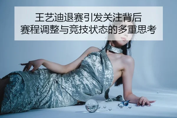 王艺迪退赛引发关注背后 赛程调整与竞技状态的多重思考