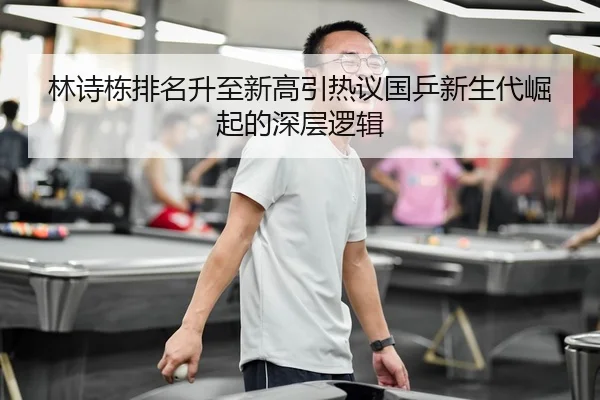 林诗栋排名升至新高引热议国乒新生代崛起的深层逻辑