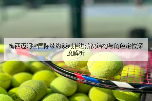 梅西迈阿密国际续约谈判推进薪资结构与角色定位深度解析