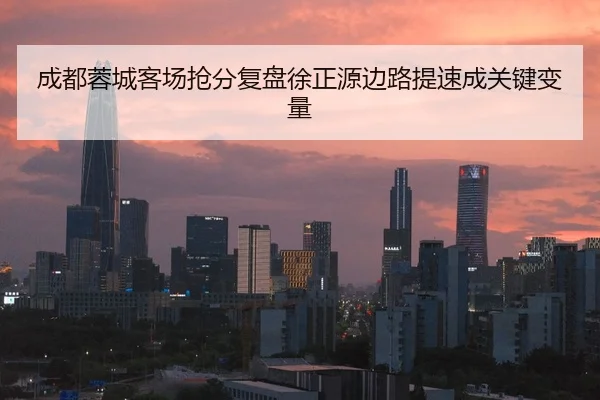 成都蓉城客场抢分复盘徐正源边路提速成关键变量