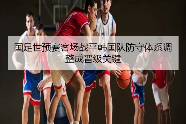 国足世预赛客场战平韩国队防守体系调整成晋级关键