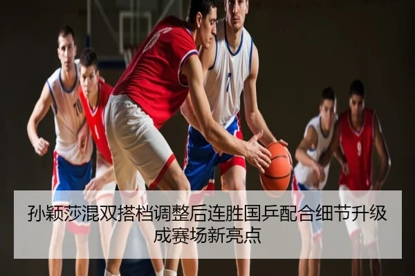孙颖莎混双搭档调整后连胜国乒配合细节升级成赛场新亮点