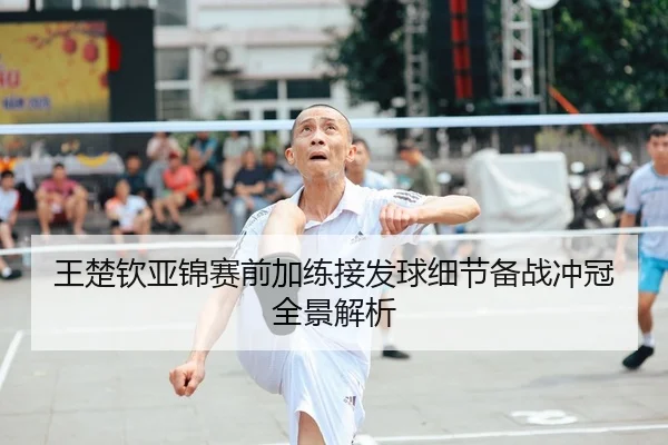 王楚钦亚锦赛前加练接发球细节备战冲冠全景解析