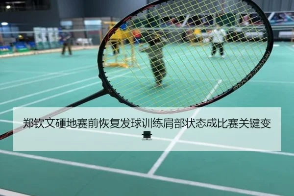 郑钦文硬地赛前恢复发球训练肩部状态成比赛关键变量