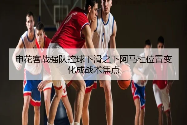 申花客战强队控球下滑之下阿马杜位置变化成战术焦点
