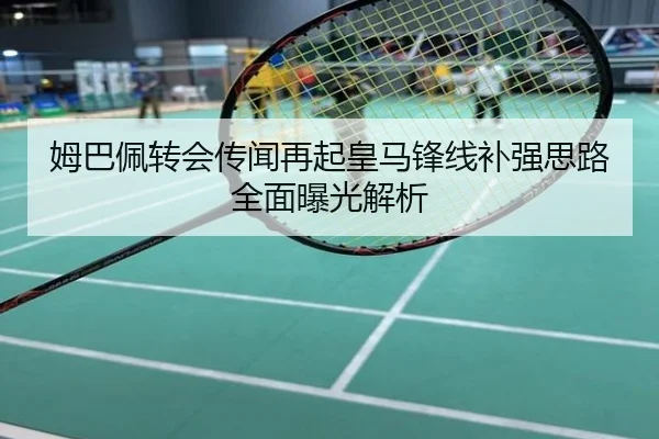 姆巴佩转会传闻再起皇马锋线补强思路全面曝光解析