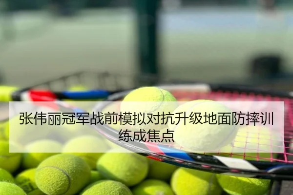 张伟丽冠军战前模拟对抗升级地面防摔训练成焦点