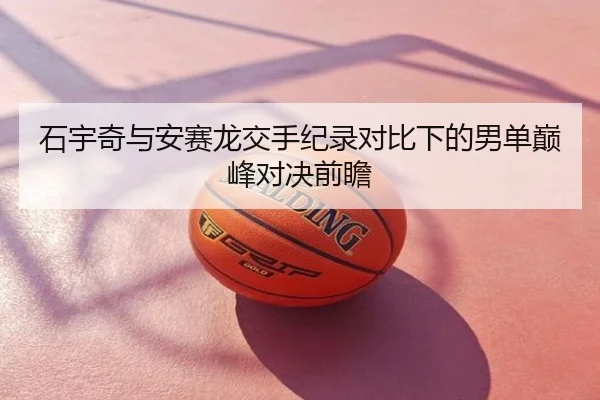 石宇奇与安赛龙交手纪录对比下的男单巅峰对决前瞻
